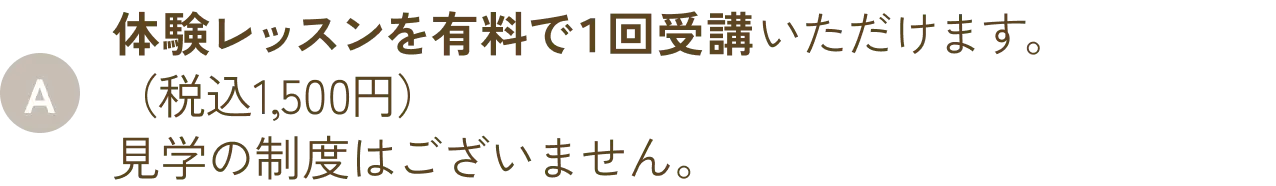 体験レッスンを有料で１回受講いただけます（税込1,500円）。見学の制度はございません。