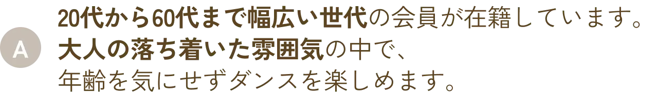 20代から60代まで幅広い世代の会員が在籍しています。大人の落ち着いた雰囲気の中で、年齢を気にせずダンスを楽しめます。