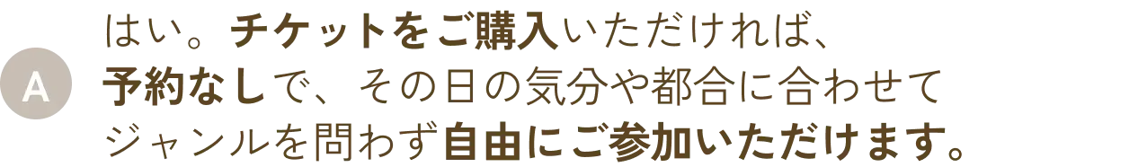 はい。チケットをご購入いただければ、予約なしで、その日の気分や都合に合わせてジャンルを問わず自由にご参加いただけます。