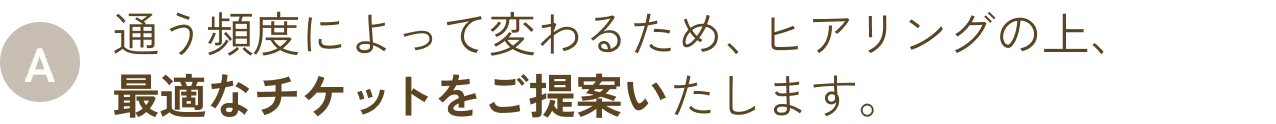 通う頻度によって変わるため、ヒアリングの上、最適なチケットをご提案いたします。