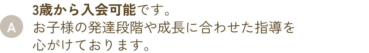 3歳から入会可能です。お子様の発達段階や成長に合わせた指導を心がけております。
