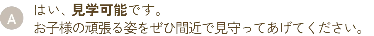 はい、見学可能です。お子様の頑張る姿をぜひ間近で見守ってあげてください。