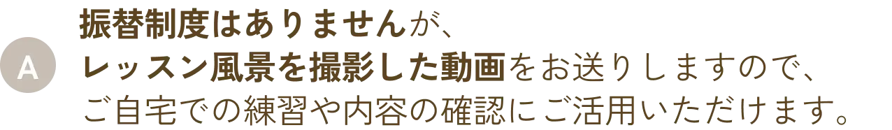 振替制度はありませんが、レッスン風景を撮影した動画をお送りしますので、ご自宅での練習や内容の確認にご活用いただけます。