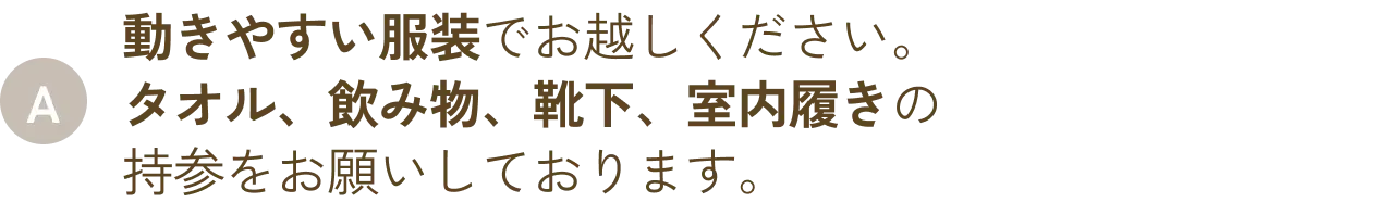 動きやすい服装でお越しください。タオル、飲み物、靴下、室内履きの持参をお願いしております。