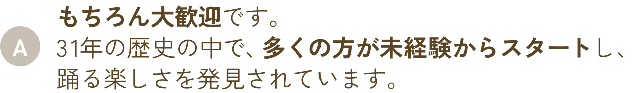 もちろん大歓迎です。31年の歴史の中で、多くの方が未経験からスタートし、踊る楽しさを発見されています。