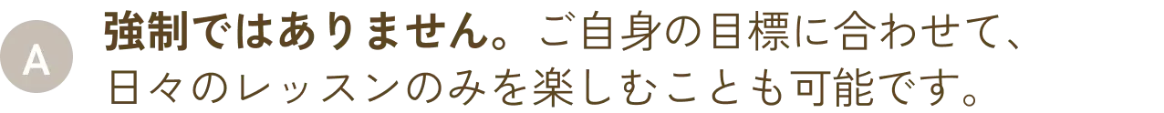 強制ではありません。ご自身の目標に合わせて、日々のレッスンのみを楽しむことも可能です。