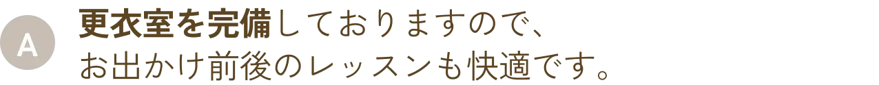 更衣室を完備しておりますので、お出かけ前後のレッスンも快適です。
