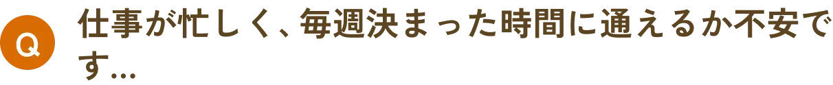 仕事が忙しく、毎週決まった時間に通えるか不安です…